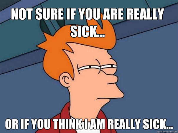 Not sure if you are really sick... Or if you think I am really sick...  Futurama Fry