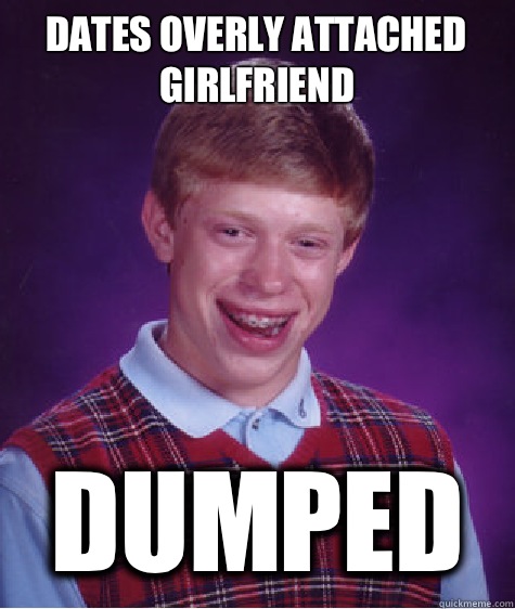 Dates overly attached girlfriend Dumped  Bad Luck Brian