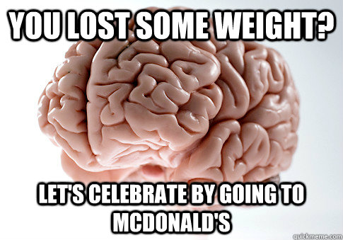 YOU LOST SOME WEIGHT? LET'S CELEBRATE BY GOING TO MCDONALD'S  Scumbag Brain