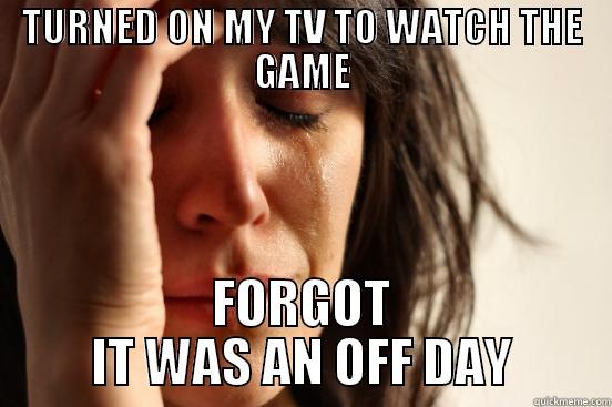 TURNED ON MY TV TO WATCH THE GAME FORGOT IT WAS AN OFF DAY First World Problems