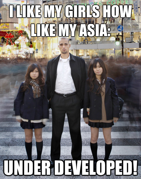 i like my girls how like my asia: under developed!  Gaijin