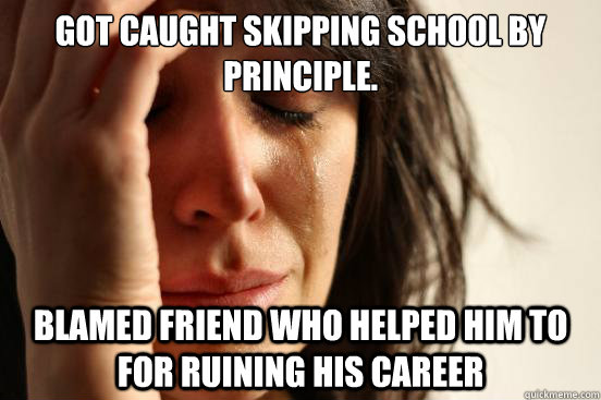 Got caught skipping school by principle. Blamed friend who helped him to for ruining his career  First World Problems