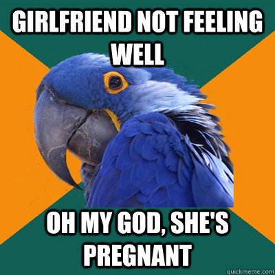 girlfriend not feeling well oh my god, she's pregnant  Paranoid Parrot