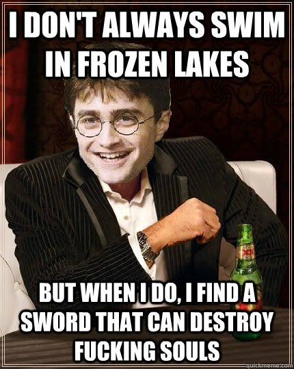 I don't always swim in frozen lakes  but when I do, i find a sword that can destroy FUCKING SOULS  The Most Interesting Harry In The World