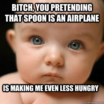 Bitch, You pretending that spoon is an airplane is making me even less hungry  Serious Baby