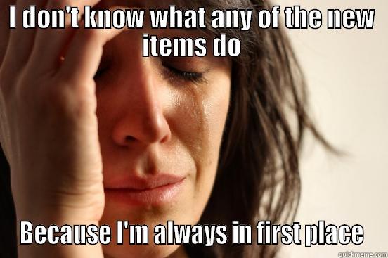 I DON'T KNOW WHAT ANY OF THE NEW ITEMS DO BECAUSE I'M ALWAYS IN FIRST PLACE First World Problems