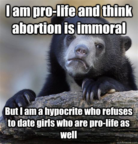 I am pro-life and think abortion is immoral But I am a hypocrite who refuses to date girls who are pro-life as well  Confession Bear