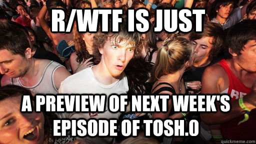 r/wtf is just a preview of next week's episode of tosh.0  Sudden Clarity Clarence