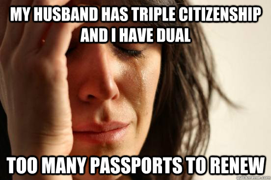 My husband has triple citizenship and i have dual too many passports to renew  First World Problems