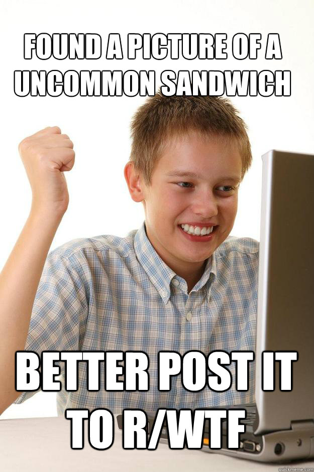 Found a picture of a uncommon sandwich Better post it to r/wtf  1 time internet