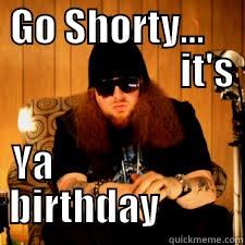 Go shorty..its' ya birthday!!>!>! -  GO SHORTY...                            IT'S        YA                         BIRTHDAY           Misc