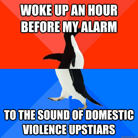 woke up an hour before my alarm to the sound of domestic violence