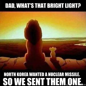 Dad, What's that bright light? North Korea wanted a nuclear missile. So we sent them one. - Dad, What's that bright light? North Korea wanted a nuclear missile. So we sent them one.  North Korea