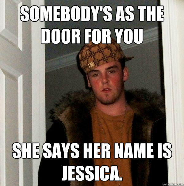 Somebody's as the door for you She says her name is Jessica. - Somebody's as the door for you She says her name is Jessica.  Scumbag Steve