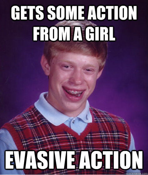 Gets some action from a girl Evasive action  Bad Luck Brian
