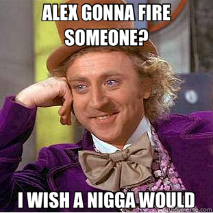 ALEX GONNA FIRE SOMEONE? I WISH A NIGGA WOULD  Creepy Wonka