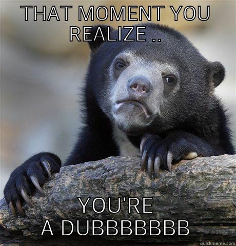 THAT MOMENT YOU REALIZE .. YOU'RE A DUBBBBBBB Confession Bear