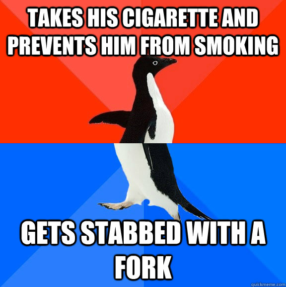 Takes his cigarette and prevents him from smoking gets stabbed with a fork  Socially Awesome Awkward Penguin