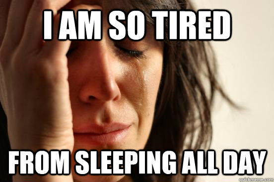 I am so tired  From sleeping all day  First World Problems