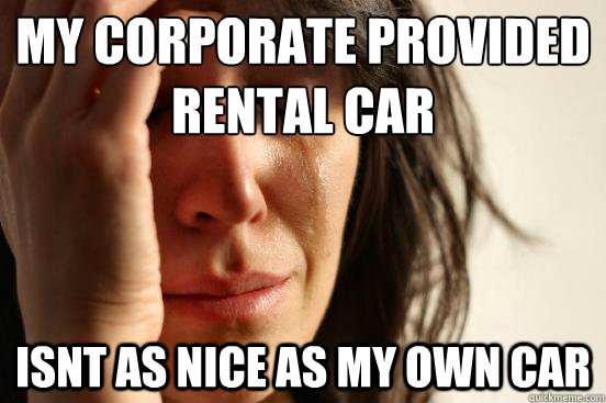 My corporate provided rental car  isnt as nice as my own car  First World Problems