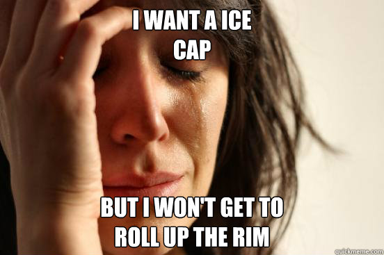 I want a ice 
cap But i won't get to 
roll up the rim  First World Problems