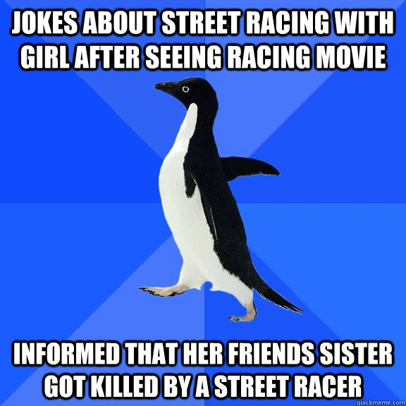 Jokes about street racing with girl after seeing racing movie Informed that her friends sister got killed by a street racer  Socially Awkward Penguin
