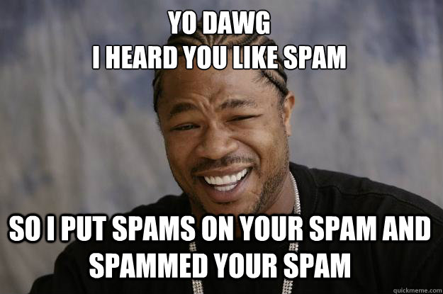 Yo Dawg I Heard You Like Spam So I Put Spams On Your Spam And Spammed 