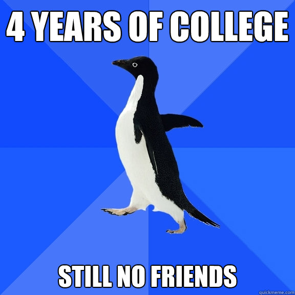 4 years of college still no friends  Socially Awkward Penguin