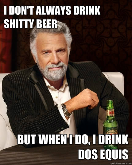 I don't always drink shitty beer But when I do, I drink Dos Equis  The Most Interesting Man In The World
