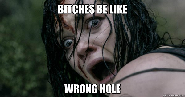 bitches be like wrong hole  