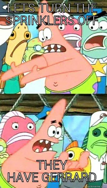 LETS TURN THE SPRINKLERS OFF THEY HAVE GERRARD Push it somewhere else Patrick