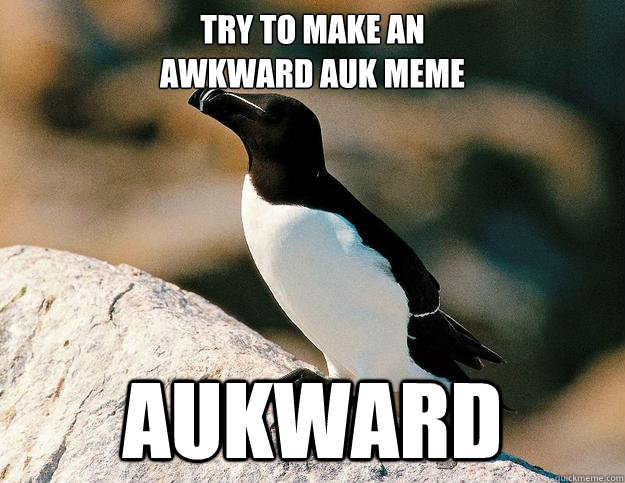 Try to make an 
Awkward Auk meme Aukward - Try to make an 
Awkward Auk meme Aukward  Aukward