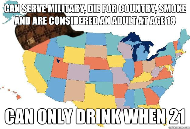 Can serve military, die for country, smoke and are considered an adult at age 18 Can only drink when 21  Scumbag USA