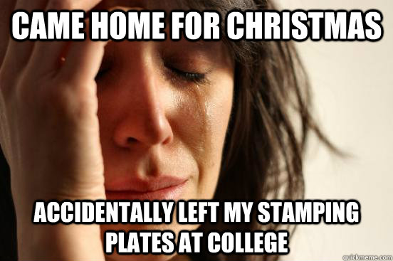 Came home for Christmas accidentally left my stamping plates at college  First World Problems