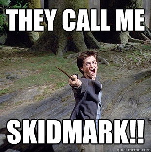 They call me skidmark!!  Pissed off Harry