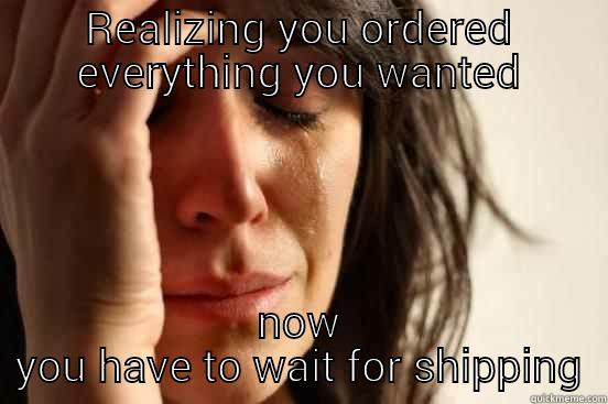 REALIZING YOU ORDERED EVERYTHING YOU WANTED NOW YOU HAVE TO WAIT FOR SHIPPING First World Problems