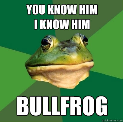 You know him
I know him bullfrog  Foul Bachelor Frog