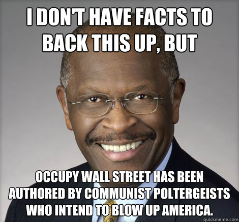 I don't have facts to back this up, but Occupy wall street has been authored by communist poltergeists who intend to blow up america. - I don't have facts to back this up, but Occupy wall street has been authored by communist poltergeists who intend to blow up america.  Herman Cain on...