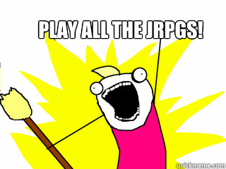 Play all the JRPGS!  All The Things