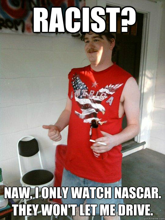 racist? naw, i only watch nascar. they won't let me drive.  Redneck Randal