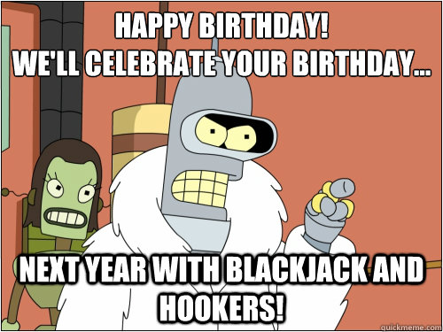 Happy Birthday!
We'll celebrate your birthday... Next Year With Blackjack and hookers!  Blackjack Bender