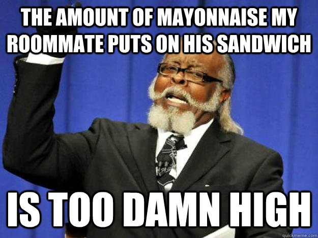 The amount of mayonnaise my roommate puts on his sandwich is too damn high  Toodamnhigh