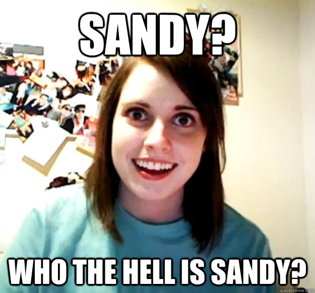 Sandy? Who the hell is sandy?  Overly Attached Girlfriend