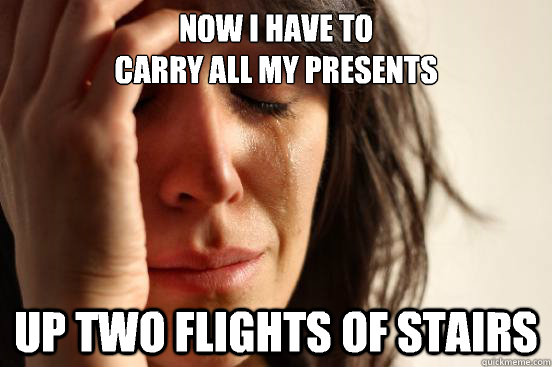 Now I have to 
carry all my presents Up two flights of stairs  First World Problems