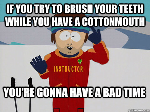 If you try to brush your teeth while you have a cottonmouth You're gonna have a bad time  Bad Time