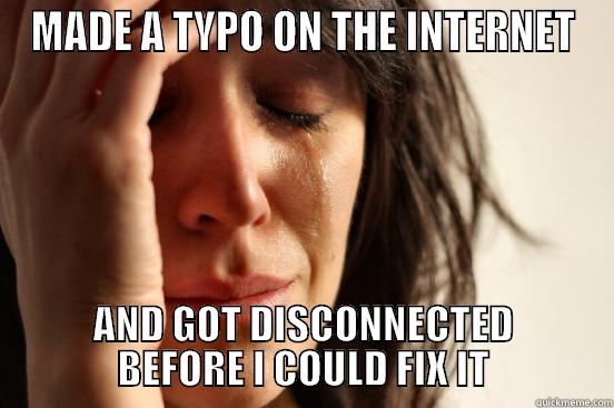 MADE A TYPO ON THE INTERNET AND GOT DISCONNECTED BEFORE I COULD FIX IT First World Problems