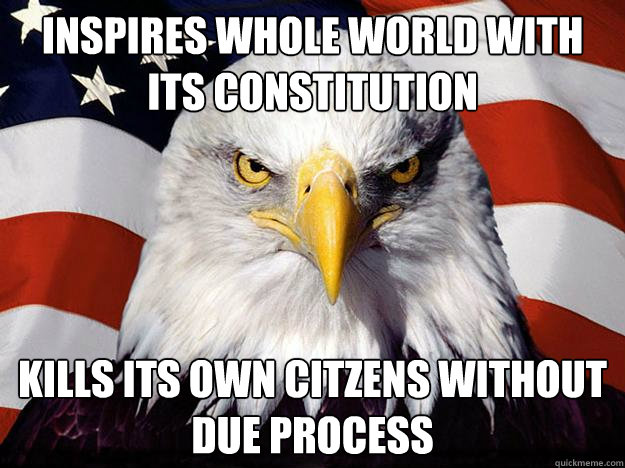 inspires whole world with its constitution kills its own citzens without due process  Evil American Eagle