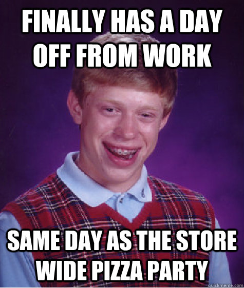 Finally has a day off from work same day as the store wide pizza party  Bad Luck Brian