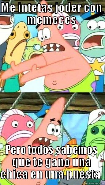 ME INTETAS JODER CON MEMECES PERO TODOS SABEMOS QUE TE GANO UNA CHICA EN UNA PUESTA  Push it somewhere else Patrick