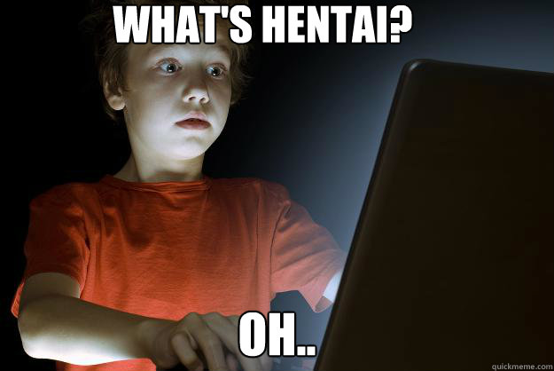 What's hentai? Oh..  scared first day on the internet kid